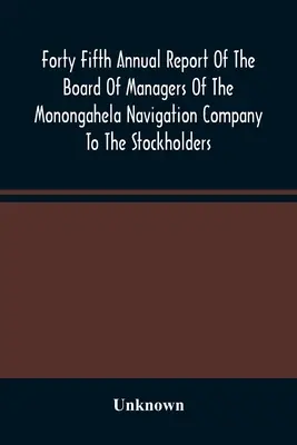 Čtyřicátá pátá výroční zpráva správní rady Monongahelské plavební společnosti akcionářům: s doprovodnými dokumenty - Forty Fifth Annual Report Of The Board Of Managers Of The Monongahela Navigation Company To The Stockholders: With Accompanying Documents