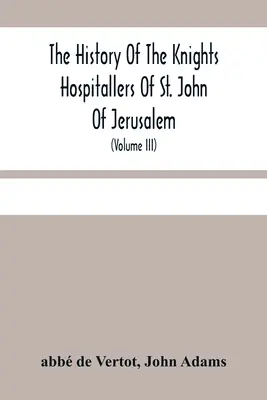 The History of the Knights Hospitallers Of St. John Of Jerusalem: (Volu The Knights of Malta): The Knights of The Johnstone: The Knights of the Rhodes (Styled Afterwards, The Knights of Rhodes, and At Present, Knights Of Malta) (Volu - The History Of The Knights Hospitallers Of St. John Of Jerusalem: Styled Afterwards, The Knights Of Rhodes, And At Present, The Knights Of Malta (Volu