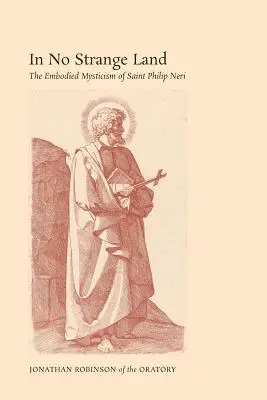 V žádné cizí zemi: Filip Neri: Vtělená mystika v cizí zemi. - In No Strange Land: The Embodied Mysticism of Saint Philip Neri