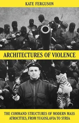 Architektury násilí: Vydavatelské struktury moderních masových zvěrstev, od Jugoslávie po Sýrii - Architectures of Violence: The Command Structures of Modern Mass Atrocities, from Yugoslavia to Syria