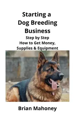Začínáme podnikat v oblasti chovu psů: Jak získat peníze, zásoby a vybavení: Krok za krokem. - Starting a Dog Breeding Business: Step by Step How to Get Money, Supplies & Equipment