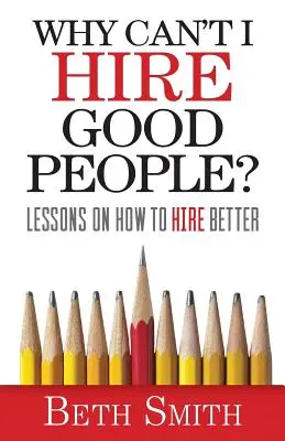 Proč nemohu zaměstnat dobré lidi?: Jak najímat lepší lidi? - Why Can't I Hire Good People?: Lessons on How to Hire Better