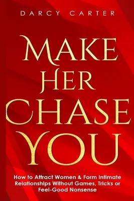 Přimějte ji, aby vás pronásledovala: Jak přitahovat ženy a navazovat intimní vztahy bez her, triků a pocitových nesmyslů. - Make Her Chase You: How to Attract Women & Form Intimate Relationships Without Games, Tricks or Feel Good Nonsense