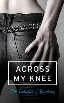 Přes koleno: Rozkoš ze spankingu (Across My Knee: The Delights of Spanking) - Across My Knee: The Delights of Spanking