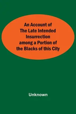Zpráva o nedávném zamýšleném povstání části černochů v tomto městě - An Account Of The Late Intended Insurrection Among A Portion Of The Blacks Of This City