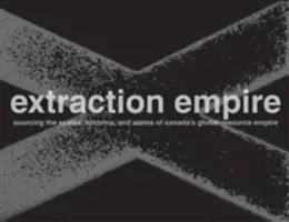 Extraction Empire (Říše extrakce): Podkopávání systémů, států a měřítek kanadského globálního impéria surovin, 2017-1217 - Extraction Empire: Undermining the Systems, States, and Scales of Canada's Global Resource Empire, 2017-1217