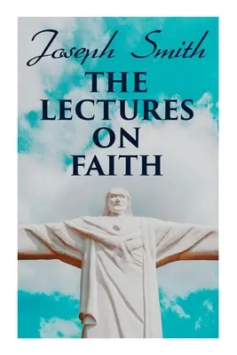 Přednášky o víře: Přednášky o mormonské nauce a teologii - The Lectures on Faith: Teachings on the Doctrine and Theology of Mormons