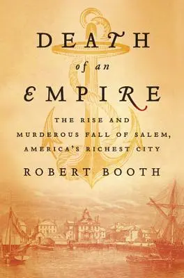 Smrt říše: Vzestup a vražedný pád Salemu, nejbohatšího amerického města - Death of an Empire: The Rise and Murderous Fall of Salem, America's Richest City