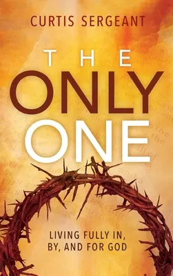 The Only One: Living Fully In, By, and For God (Jediný: plný život v Bohu, skrze Boha a pro Boha) - The Only One: Living Fully In, By, and For God