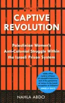 Revoluce v zajetí: Revoluce: protikoloniální boj palestinských žen v rámci izraelského vězeňského systému - Captive Revolution: Palestinian Women's Anti-Colonial Struggle Within the Israeli Prison System