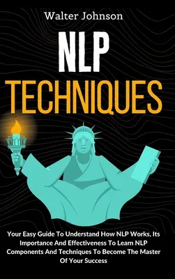 Techniky NLP: Snadný průvodce, který vám pomůže pochopit, jak NLP funguje, jaký má význam a účinnost, abyste se naučili složky a techniky NLP T - NLP Techniques: Your Easy Guide To Understand How NLP Works, Its Importance And Effectiveness To Learn NLP Components And Techniques T