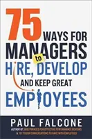 75 způsobů, jak mohou manažeři přijímat, rozvíjet a udržet si skvělé zaměstnance - 75 Ways for Managers to Hire, Develop, and Keep Great Employees