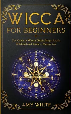 Wicca pro začátečníky: Průvodce wiccanskou vírou, magií, rituály, čarodějnictvím a magickým životem pro začátečníky. - Wicca For Beginners: The Guide to Wiccan Beliefs, Magic, Rituals, Witchcraft, and Living a Magical Life