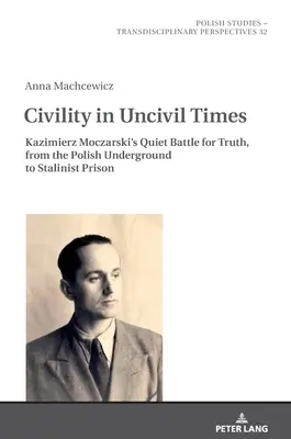 Civility in Uncivil Times (Občanská slušnost v necivilní době): Tichý boj Kazimierze Moczarského za pravdu, od polského podzemí po stalinské vězení. - Civility in Uncivil Times: Kazimierz Moczarski's Quiet Battle for Truth, from the Polish Underground to Stalinist Prison
