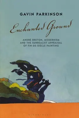 Okouzlená země: Andr Breton, modernismus a surrealistické hodnocení malby Fin-De-Sicle. - Enchanted Ground: Andr Breton, Modernism and the Surrealist Appraisal of Fin-De-Sicle Painting