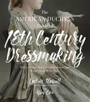 Průvodce americké vévodkyně šitím šatů z 18. století: Jak ručně šít georgiánské šaty a nosit je stylově - The American Duchess Guide to 18th Century Dressmaking: How to Hand Sew Georgian Gowns and Wear Them with Style