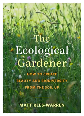 Ekologický zahradník: Jak vytvořit krásu a biodiverzitu od půdy nahoru. - The Ecological Gardener: How to Create Beauty and Biodiversity from the Soil Up