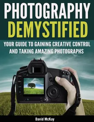 Demystifikovaná fotografie: Průvodce získáním tvůrčí kontroly a pořizováním úžasných fotografií! - Photography Demystified: Your Guide to Gaining Creative Control and Taking Amazing Photographs!
