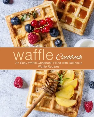 Vaflová kuchařka: Snadná kuchařka vaflí plná lahodných vaflových receptů (2. vydání) - Waffle Cookbook: An Easy Waffle Cookbook Filled with Delicious Waffle Recipes (2nd Edition)