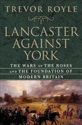 Lancaster proti Yorku: Války růží a založení moderní Británie - Lancaster Against York: The Wars of the Roses and the Foundation of Modern Britain
