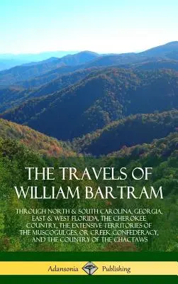 Cesty Williama Bartrama: Bartram: Severní a Jižní Karolínou, Georgií, východní a západní Floridou, zemí Čerokíjů, rozsáhlými územími M - The Travels of William Bartram: Through North & South Carolina, Georgia, East & West Florida, The Cherokee Country, The Extensive Territories of The M