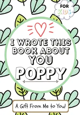 Napsal jsem o tobě tuhle knížku Poppy: Dětská dárková knížka pro vyplnění prázdných políček pro jejich výjimečnou Poppy - ideální pro děti - 7 x 10 palců - I Wrote This Book About You Poppy: A Child's Fill in The Blank Gift Book For Their Special Poppy - Perfect for Kid's - 7 x 10 inch
