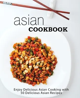 Asijská kuchařka: Vychutnejte si lahodnou asijskou kuchyni s více než 90 chutnými asijskými recepty (2. vydání) - Asian Cookbook: Enjoy Delicious Asian Cooking with over 90 Delicious Asian Recipes (2nd Edition)