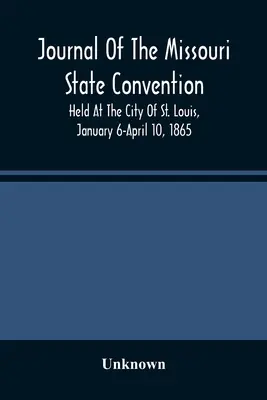 Journal of the Missouri State Convention, Held at the City of St Louis, January 6-April 10 1865 (Deník státního shromáždění státu Missouri, konaného ve městě St. Louis ve dnech 6. ledna až 10. dubna 1865). - Journal Of The Missouri State Convention, Held At The City Of St. Louis, January 6-April 10, 1865