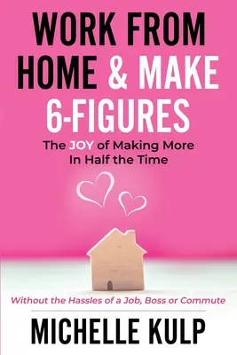 Práce z domova a vydělávání šestimístných částek: (bez starostí se zaměstnáním, šéfem nebo dojížděním). - Work From Home & Make 6-Figures: The Joy of Making More In Half the Time (Without the Hassles of a Job, Boss or Commute)