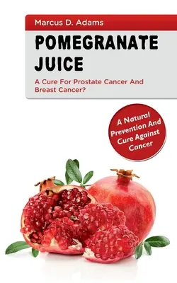 Pomgranátová šťáva - lék na rakovinu prostaty a prsu? Přírodní prevence a lék proti rakovině - Pomgranate Juice - A Cure for Prostate Cancer and Breast Cancer?: A Natural Prevention and Cure Against Cancer