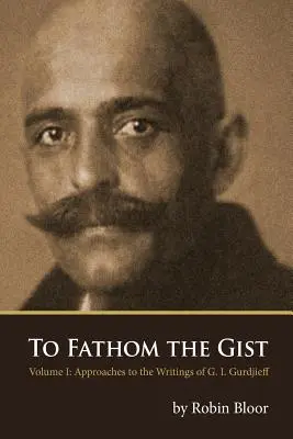 Nahlédnout podstatu: 1. díl - Přístupy ke spisům G. I. Gurdžijeva - To Fathom the Gist: Volume 1 - Approaches to the Writings of G. I. Gurdjieff