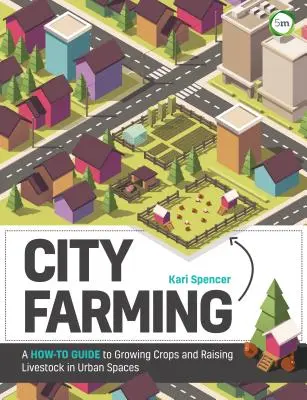 Zemědělství ve městě: Průvodce pěstováním plodin a chovem hospodářských zvířat v městském prostředí. - City Farming: A How-To Guide to Growing Crops and Raising Livestock in Urban Spaces