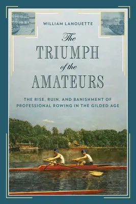 Triumf amatérů: Vítězství amatérů: Vzestup, zkáza a vyhnání profesionálního veslování v pozlaceném věku - The Triumph of the Amateurs: The Rise, Ruin, and Banishment of Professional Rowing in the Gilded Age