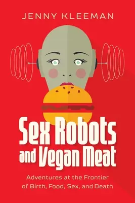 Sexuální roboti a veganské maso: Dobrodružství na hranici zrození, jídla, sexu a smrti - Sex Robots and Vegan Meat: Adventures at the Frontier of Birth, Food, Sex, and Death