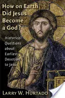 Jak se Ježíš stal Bohem? Historické otázky o nejstarší úctě k Ježíši: Jak se stal Ježíš Kristem? - How on Earth Did Jesus Become a God?: Historical Questions about Earliest Devotion to Jesus