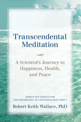 Transcendentální meditace: Fyziologie vědomí: cesta vědce ke štěstí, zdraví a klidu: Část - Transcendental Meditation: A Scientist's Journey to Happiness, Health, and Peace, Adapted and Updated from The Physiology of Consciousness: Part