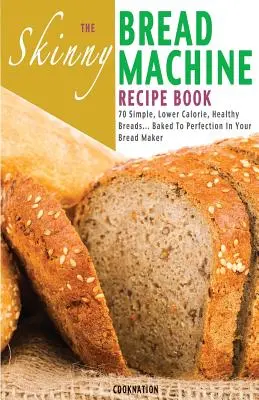Kniha receptů pro hubnoucí chlebovary: The Skinny Bread Machine Recipe Book: The Skinny Bread Machine Recipe Book: 70 jednoduchých, méně kalorických a zdravých chlebů... Upečeno k dokonalosti ve vašem chlebovaru. - The Skinny Bread Machine Recipe Book: 70 Simple, Lower Calorie, Healthy Breads... Baked to Perfection in Your Bread Maker.