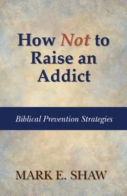 Jak nevychovávat závislého člověka: Biblické strategie prevence - How Not to Raise an Addict: Biblical Prevention Strategies