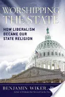 Uctívání státu: Jak se liberalismus stal naším státním náboženstvím - Worshipping the State: How Liberalism Became Our State Religion