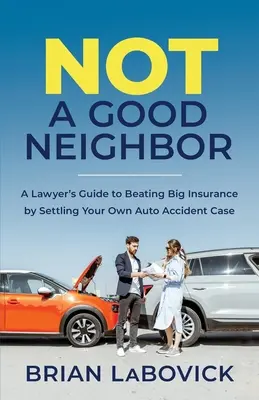 Není to dobrý soused: Průvodce právníka, jak porazit velkou pojišťovnu vyřešením vlastního případu dopravní nehody. - Not a Good Neighbor: A Lawyer's Guide to Beating Big Insurance by Settling Your Own Auto Accident Case
