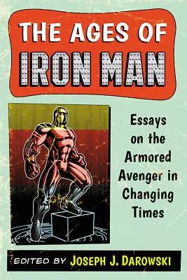 Věky Iron Mana: Eseje o obrněném mstiteli v měnících se časech - The Ages of Iron Man: Essays on the Armored Avenger in Changing Times