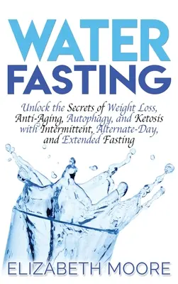 Půst ve vodě: Odhalte tajemství hubnutí, boje proti stárnutí, autofagie a ketózy s přerušovaným, střídavým a prodlouženým půstem. - Water Fasting: Unlock the Secrets of Weight Loss, Anti-Aging, Autophagy, and Ketosis with Intermittent, Alternate-Day, and Extended F