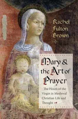 Maria a umění modlitby: Hodiny Panny Marie ve středověkém křesťanském životě a myšlení - Mary and the Art of Prayer: The Hours of the Virgin in Medieval Christian Life and Thought
