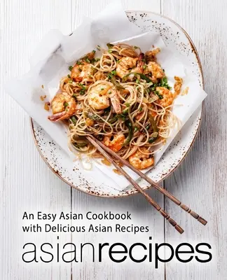 Asijské recepty: Snadná asijská kuchařka s lahodnými asijskými recepty (2. vydání) - Asian Recipes: An Easy Asian Cookbook with Delicious Asian Recipes (2nd Edition)