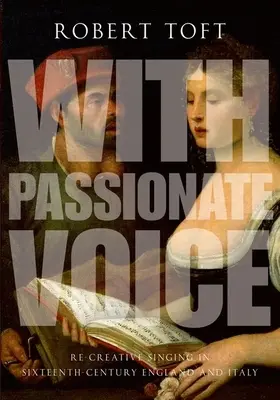 Vášnivým hlasem: Znovuvytvářející zpěv v Anglii a Itálii šestnáctého století. - With Passionate Voice: Re-Creative Singing in Sixteenth-Century England and Italy