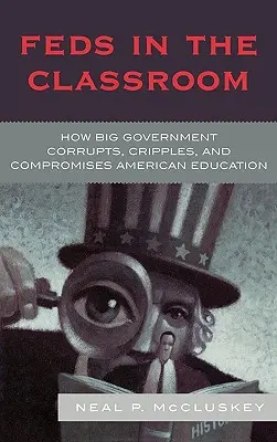 Federálové ve třídě: Jak velká vláda korumpuje, ochromuje a kompromituje americké školství. - Feds in the Classroom: How Big Government Corrupts, Cripples, and Compromises American Education