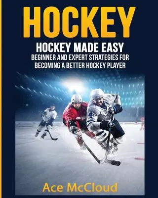 Hokej: Hokej snadno: Strategie pro začátečníky a experty, jak se stát lepším hokejistou - Hockey: Hockey Made Easy: Beginner and Expert Strategies For Becoming A Better Hockey Player