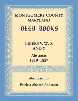 Montgomery County, Maryland Deed Books: Libers V, W, X a Y Abstracts, 1819-1827. - Montgomery County, Maryland Deed Books Libers V, W, X and Y Abstracts, 1819-1827