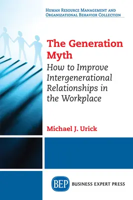 Generační mýtus: Jak zlepšit mezigenerační vztahy na pracovišti - The Generation Myth: How to Improve Intergenerational Relationships in the Workplace