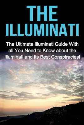 Ilumináti: Ultimátní průvodce ilumináty se vším, co potřebujete vědět o iluminátech a jejich nejlepších konspiracích! - The Illuminati: The Ultimate Illuminati Guide With All You Need to Know About the Illuminati and Its Best Conspiracies!